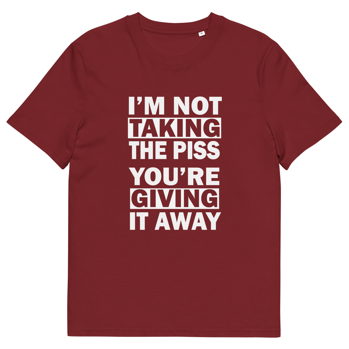 A burgundy short-sleeve crewneck t-shirt with bold white text on the front reading 'I'M NOT TAKING THE PISS YOU'RE GIVING IT AWAY'.