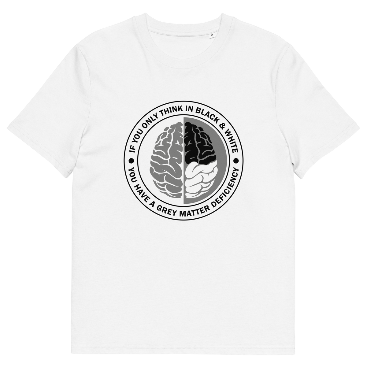 A white short sleeved crew neck t-shirt with a graphic of a brain with the text" IF YOU ONLY THINK IN BLACK & WHITE, YOU HAVE A GREY MATTER DEFICIENCY" around it.